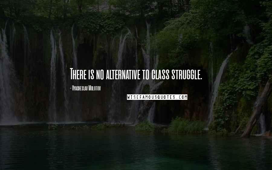 Vyacheslav Molotov Quotes: There is no alternative to class struggle.