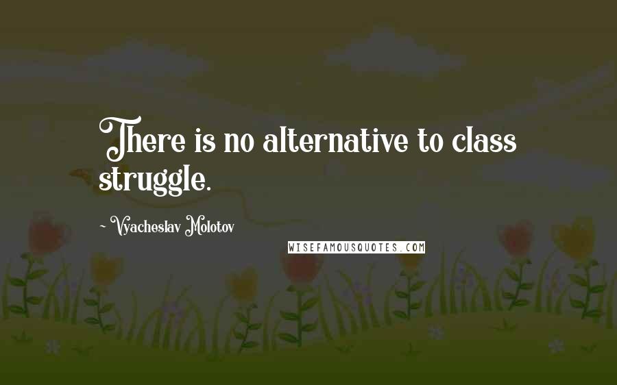 Vyacheslav Molotov Quotes: There is no alternative to class struggle.
