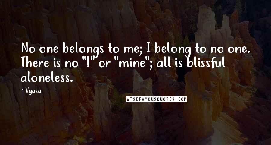 Vyasa Quotes: No one belongs to me; I belong to no one. There is no "I" or "mine"; all is blissful aloneless.