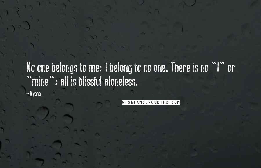 Vyasa Quotes: No one belongs to me; I belong to no one. There is no "I" or "mine"; all is blissful aloneless.