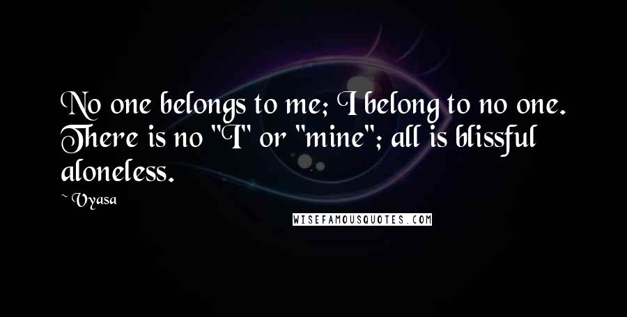 Vyasa Quotes: No one belongs to me; I belong to no one. There is no "I" or "mine"; all is blissful aloneless.