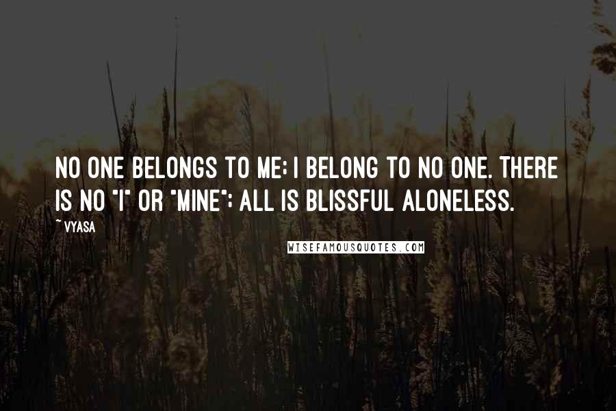 Vyasa Quotes: No one belongs to me; I belong to no one. There is no "I" or "mine"; all is blissful aloneless.