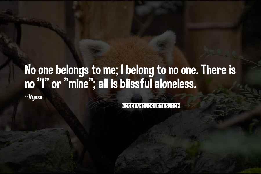 Vyasa Quotes: No one belongs to me; I belong to no one. There is no "I" or "mine"; all is blissful aloneless.