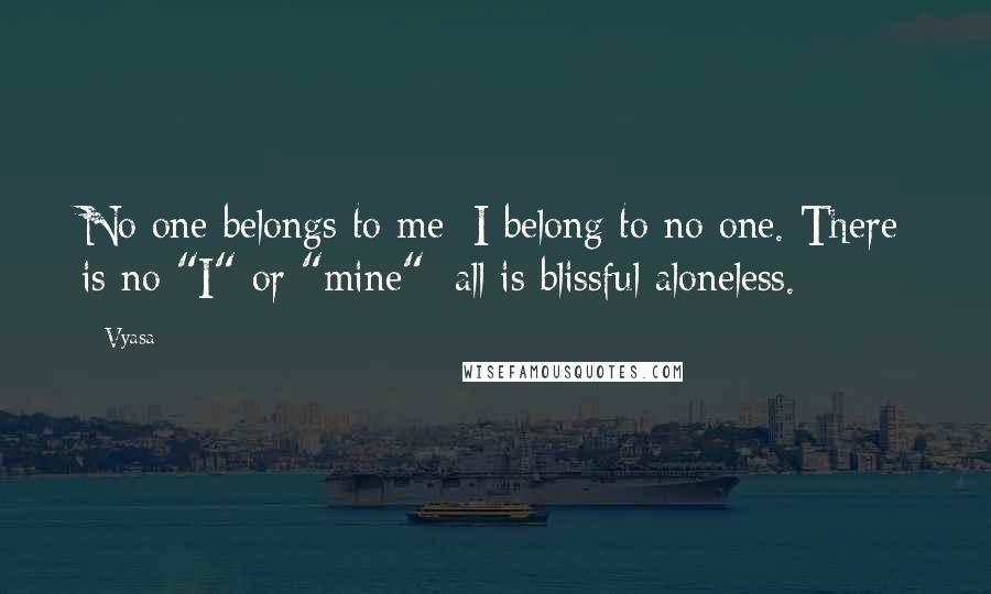 Vyasa Quotes: No one belongs to me; I belong to no one. There is no "I" or "mine"; all is blissful aloneless.