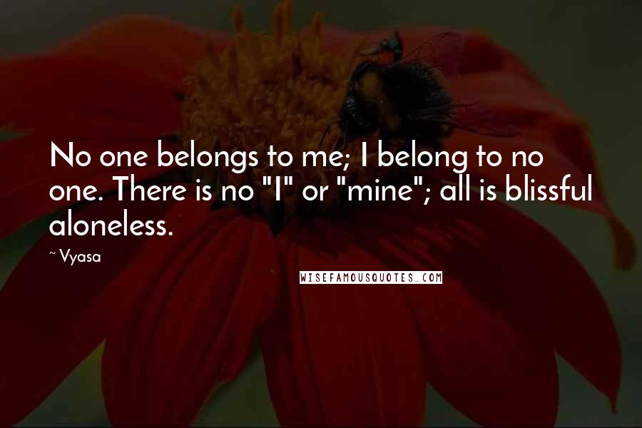 Vyasa Quotes: No one belongs to me; I belong to no one. There is no "I" or "mine"; all is blissful aloneless.