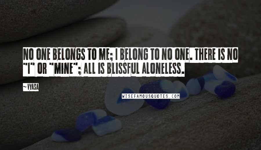 Vyasa Quotes: No one belongs to me; I belong to no one. There is no "I" or "mine"; all is blissful aloneless.