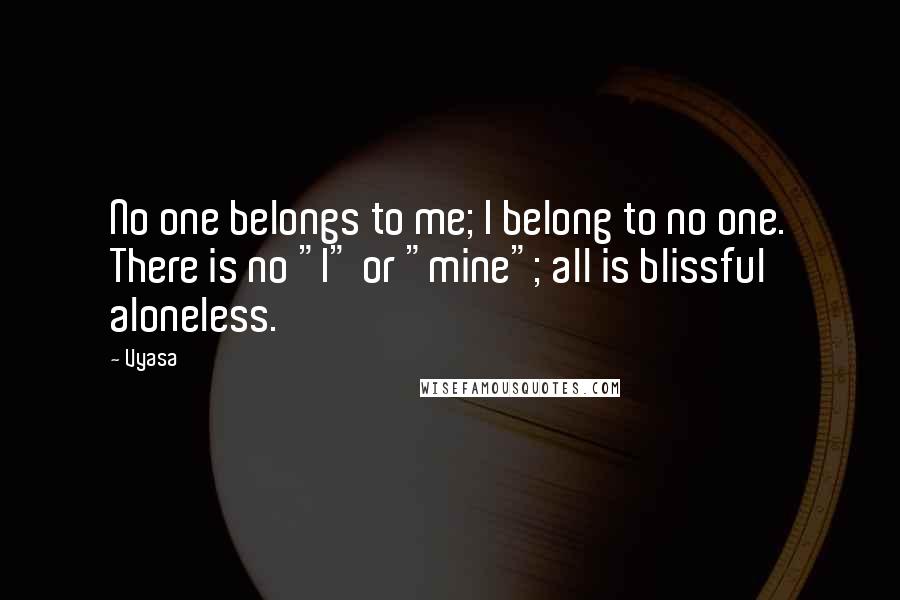 Vyasa Quotes: No one belongs to me; I belong to no one. There is no "I" or "mine"; all is blissful aloneless.