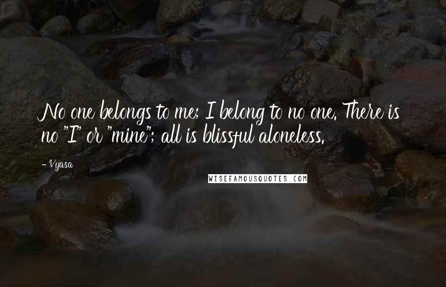 Vyasa Quotes: No one belongs to me; I belong to no one. There is no "I" or "mine"; all is blissful aloneless.