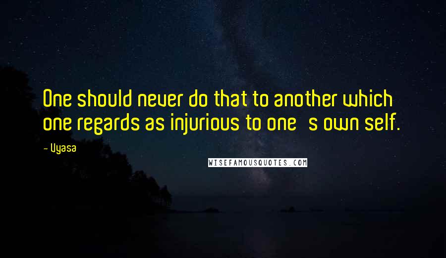 Vyasa Quotes: One should never do that to another which one regards as injurious to one's own self.