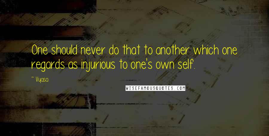 Vyasa Quotes: One should never do that to another which one regards as injurious to one's own self.