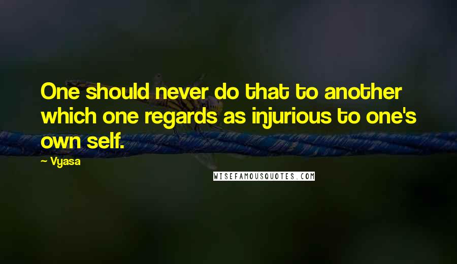 Vyasa Quotes: One should never do that to another which one regards as injurious to one's own self.