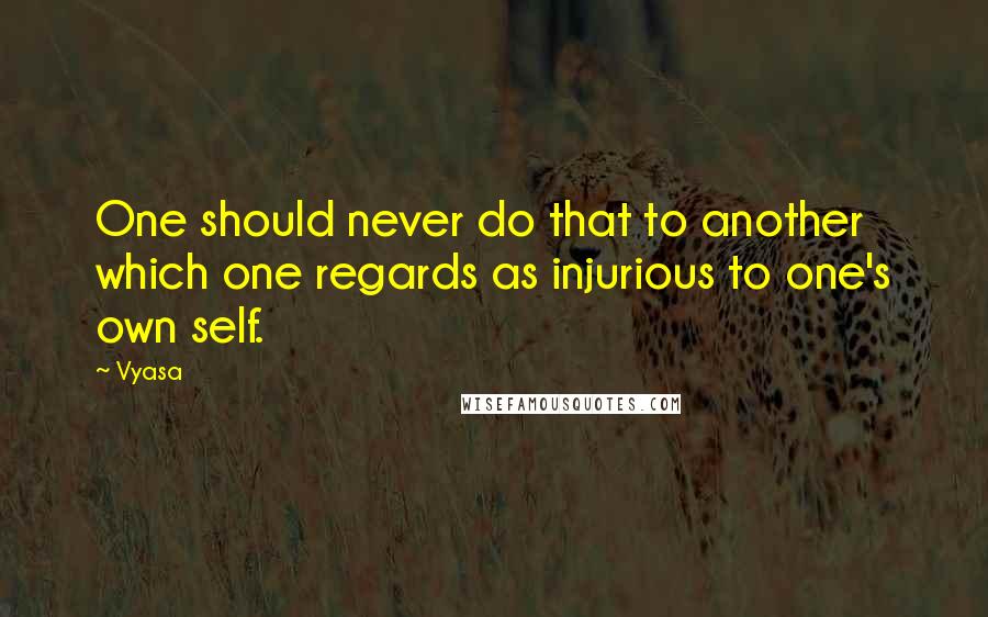 Vyasa Quotes: One should never do that to another which one regards as injurious to one's own self.