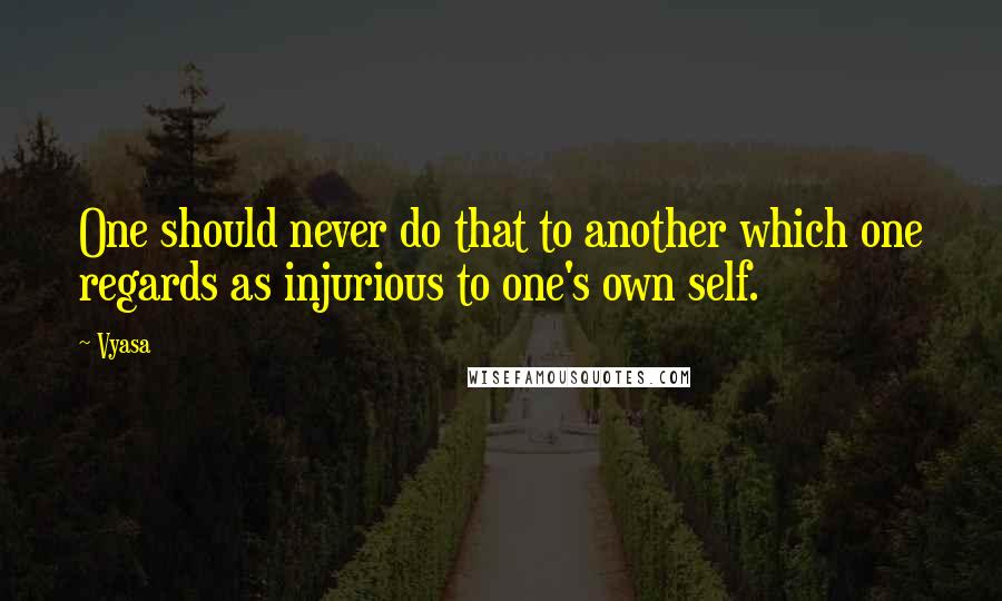 Vyasa Quotes: One should never do that to another which one regards as injurious to one's own self.