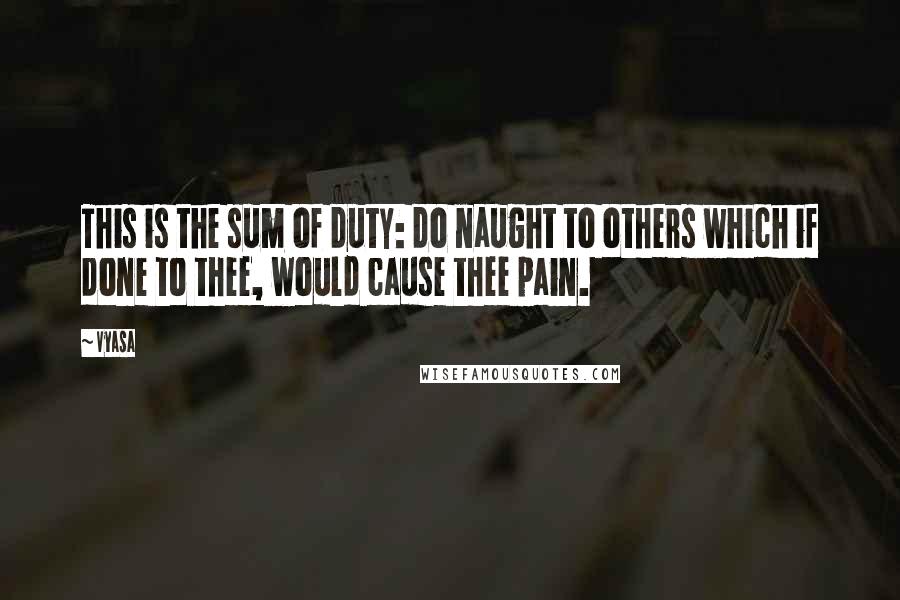 Vyasa Quotes: This is the sum of duty: do naught to others which if done to thee, would cause thee pain.