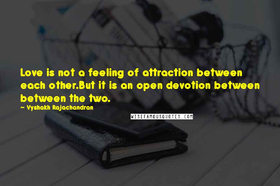 Vyshakh Rajachandran Quotes: Love is not a feeling of attraction between each other.But it is an open devotion between between the two.