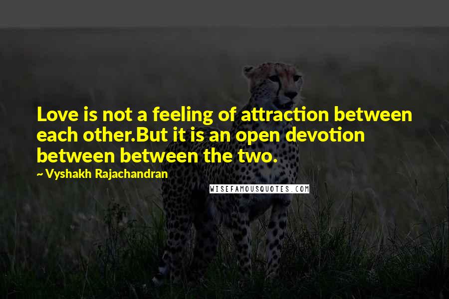 Vyshakh Rajachandran Quotes: Love is not a feeling of attraction between each other.But it is an open devotion between between the two.