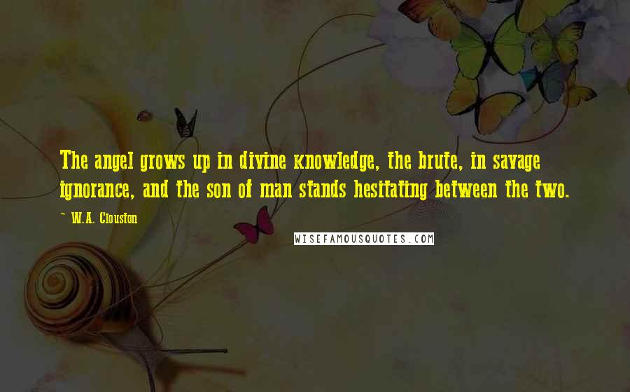 W.A. Clouston Quotes: The angel grows up in divine knowledge, the brute, in savage ignorance, and the son of man stands hesitating between the two.