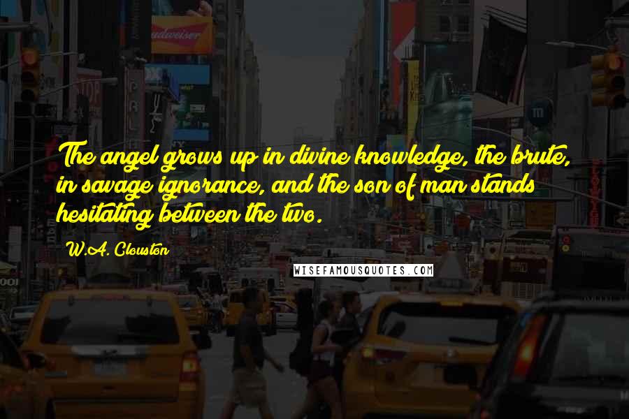 W.A. Clouston Quotes: The angel grows up in divine knowledge, the brute, in savage ignorance, and the son of man stands hesitating between the two.