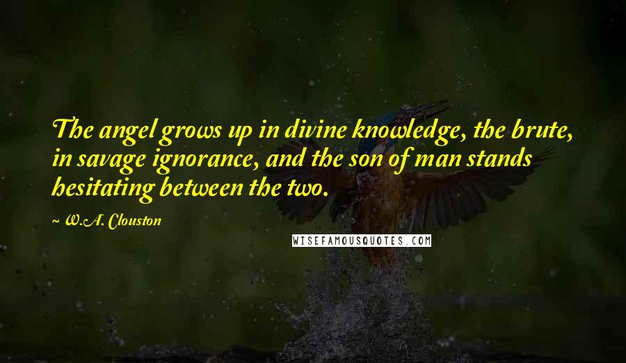 W.A. Clouston Quotes: The angel grows up in divine knowledge, the brute, in savage ignorance, and the son of man stands hesitating between the two.