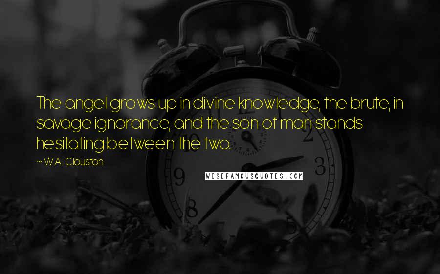 W.A. Clouston Quotes: The angel grows up in divine knowledge, the brute, in savage ignorance, and the son of man stands hesitating between the two.