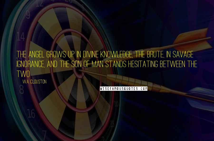 W.A. Clouston Quotes: The angel grows up in divine knowledge, the brute, in savage ignorance, and the son of man stands hesitating between the two.