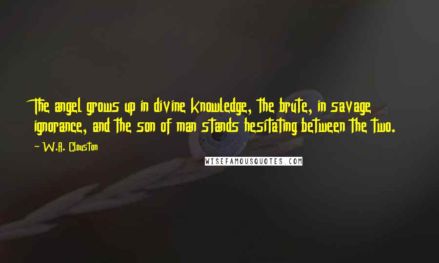 W.A. Clouston Quotes: The angel grows up in divine knowledge, the brute, in savage ignorance, and the son of man stands hesitating between the two.