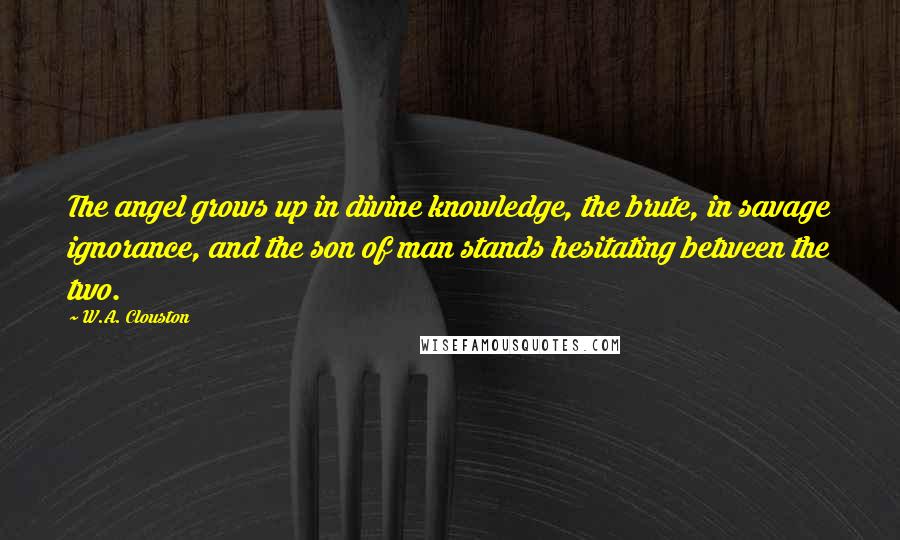 W.A. Clouston Quotes: The angel grows up in divine knowledge, the brute, in savage ignorance, and the son of man stands hesitating between the two.