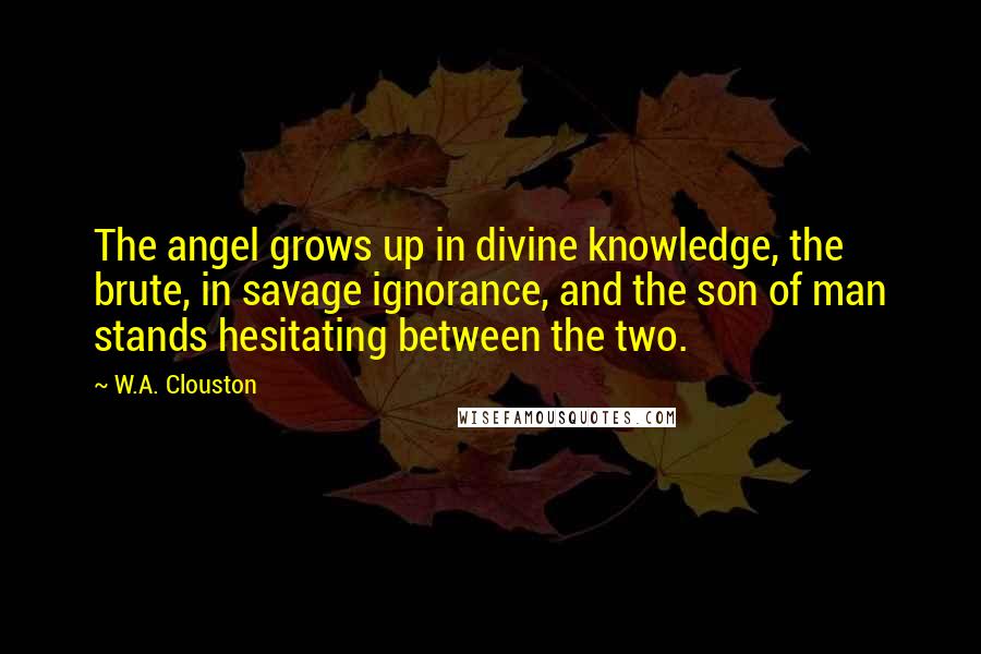 W.A. Clouston Quotes: The angel grows up in divine knowledge, the brute, in savage ignorance, and the son of man stands hesitating between the two.