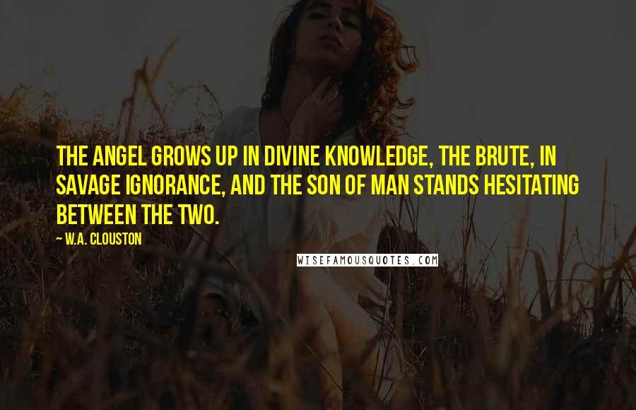 W.A. Clouston Quotes: The angel grows up in divine knowledge, the brute, in savage ignorance, and the son of man stands hesitating between the two.