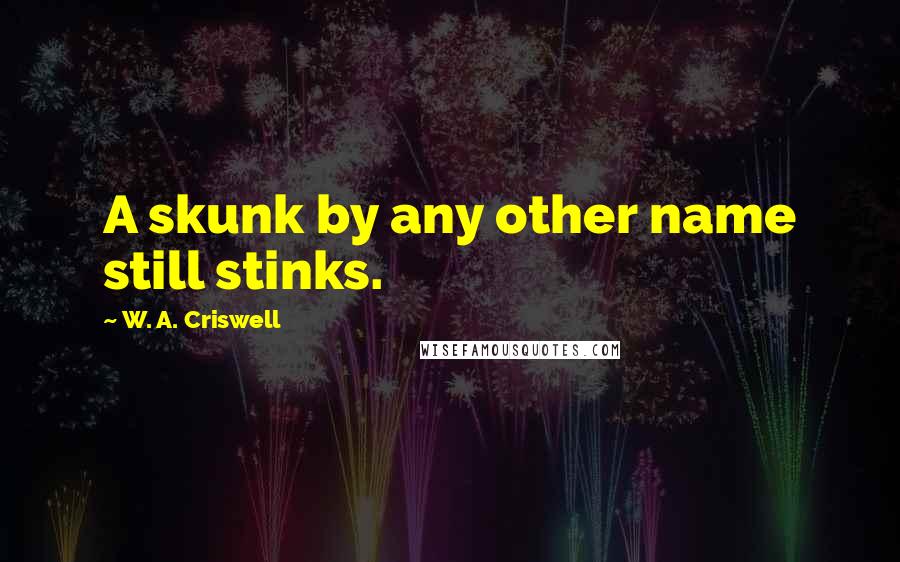 W. A. Criswell Quotes: A skunk by any other name still stinks.