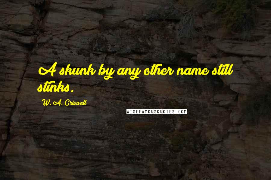 W. A. Criswell Quotes: A skunk by any other name still stinks.