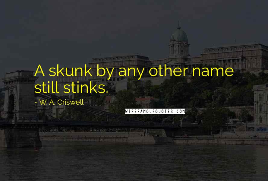 W. A. Criswell Quotes: A skunk by any other name still stinks.