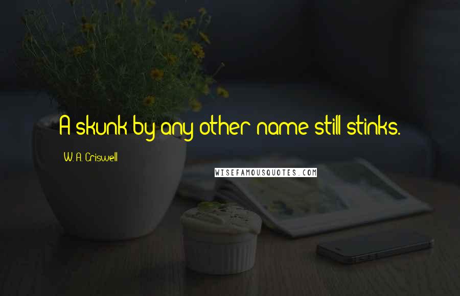 W. A. Criswell Quotes: A skunk by any other name still stinks.