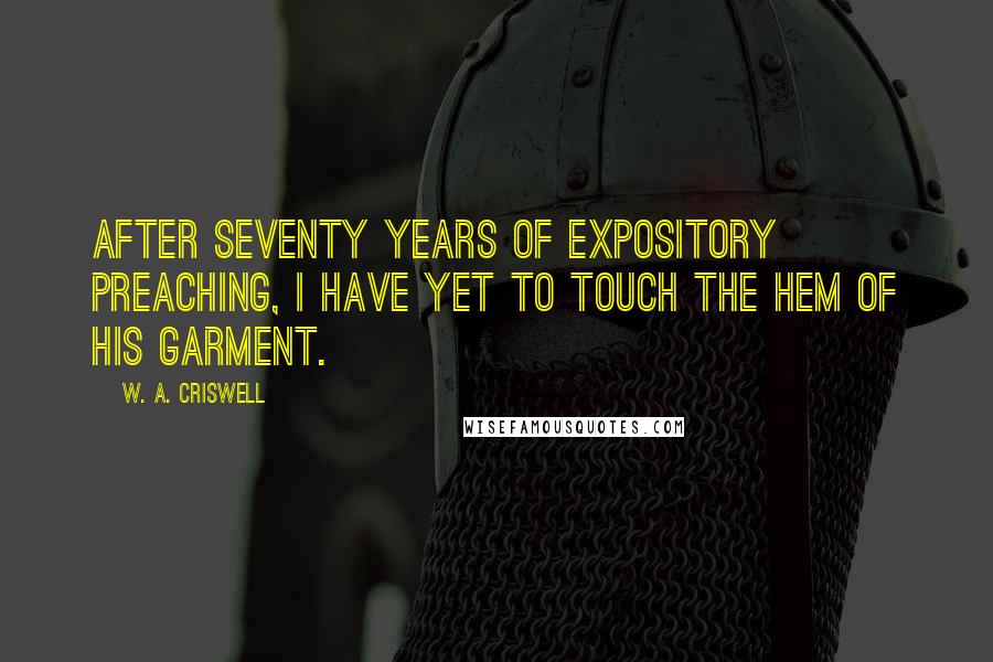 W. A. Criswell Quotes: After seventy years of expository preaching, I have yet to touch the hem of His garment.
