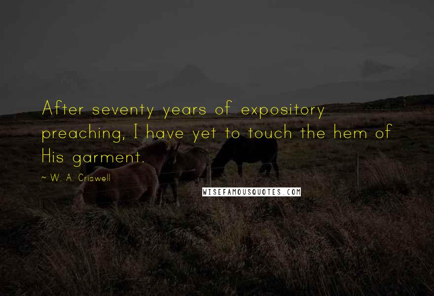 W. A. Criswell Quotes: After seventy years of expository preaching, I have yet to touch the hem of His garment.