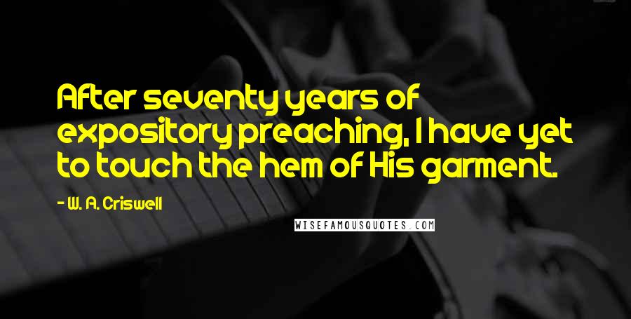 W. A. Criswell Quotes: After seventy years of expository preaching, I have yet to touch the hem of His garment.