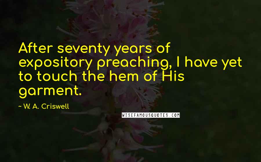 W. A. Criswell Quotes: After seventy years of expository preaching, I have yet to touch the hem of His garment.