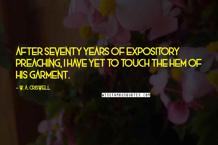 W. A. Criswell Quotes: After seventy years of expository preaching, I have yet to touch the hem of His garment.