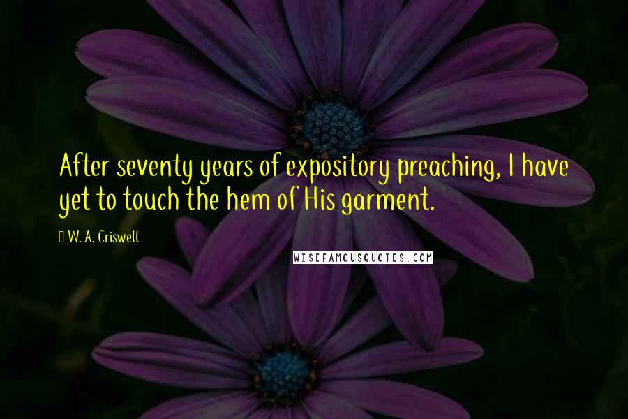 W. A. Criswell Quotes: After seventy years of expository preaching, I have yet to touch the hem of His garment.