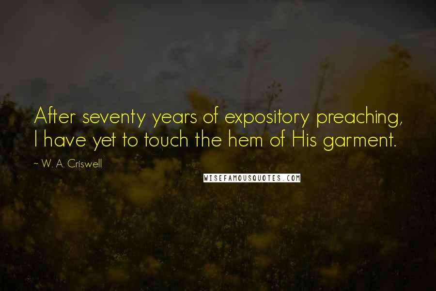 W. A. Criswell Quotes: After seventy years of expository preaching, I have yet to touch the hem of His garment.