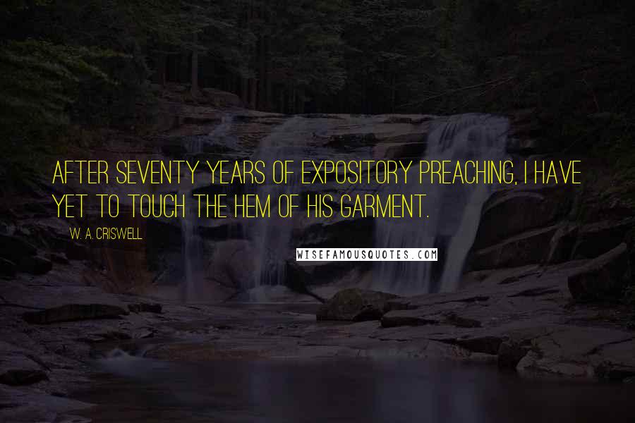 W. A. Criswell Quotes: After seventy years of expository preaching, I have yet to touch the hem of His garment.