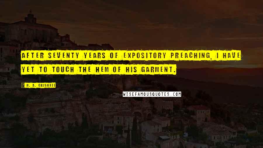 W. A. Criswell Quotes: After seventy years of expository preaching, I have yet to touch the hem of His garment.