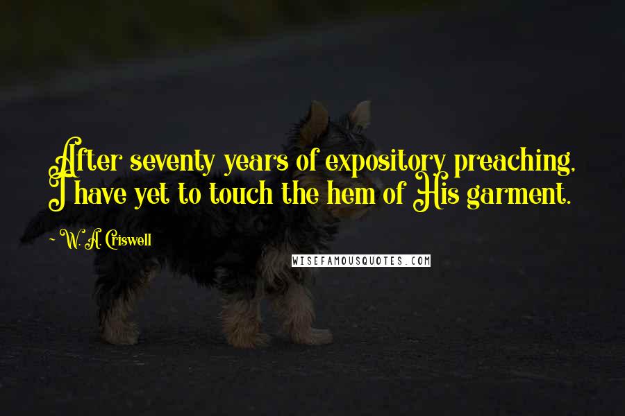 W. A. Criswell Quotes: After seventy years of expository preaching, I have yet to touch the hem of His garment.