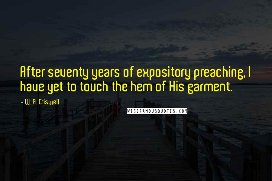 W. A. Criswell Quotes: After seventy years of expository preaching, I have yet to touch the hem of His garment.