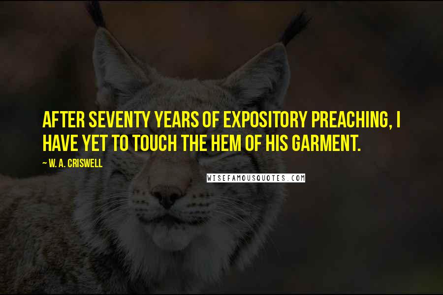 W. A. Criswell Quotes: After seventy years of expository preaching, I have yet to touch the hem of His garment.