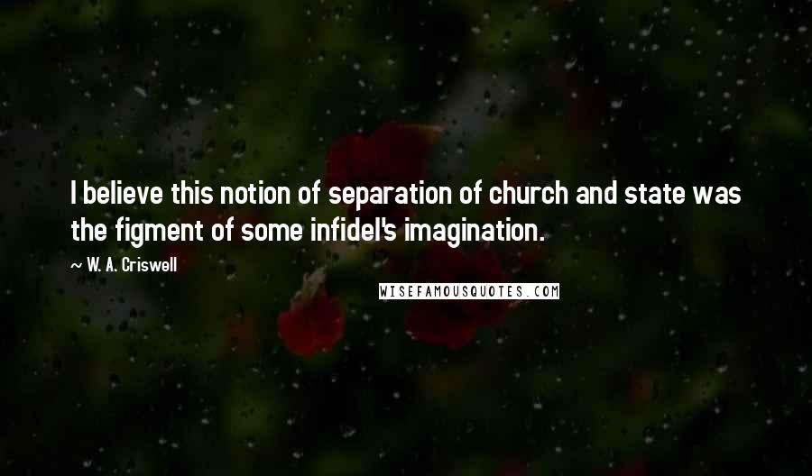W. A. Criswell Quotes: I believe this notion of separation of church and state was the figment of some infidel's imagination.