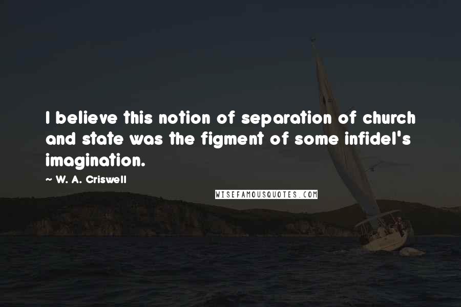 W. A. Criswell Quotes: I believe this notion of separation of church and state was the figment of some infidel's imagination.