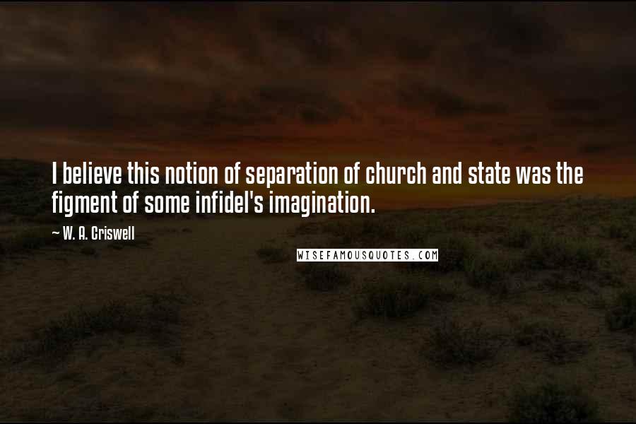 W. A. Criswell Quotes: I believe this notion of separation of church and state was the figment of some infidel's imagination.