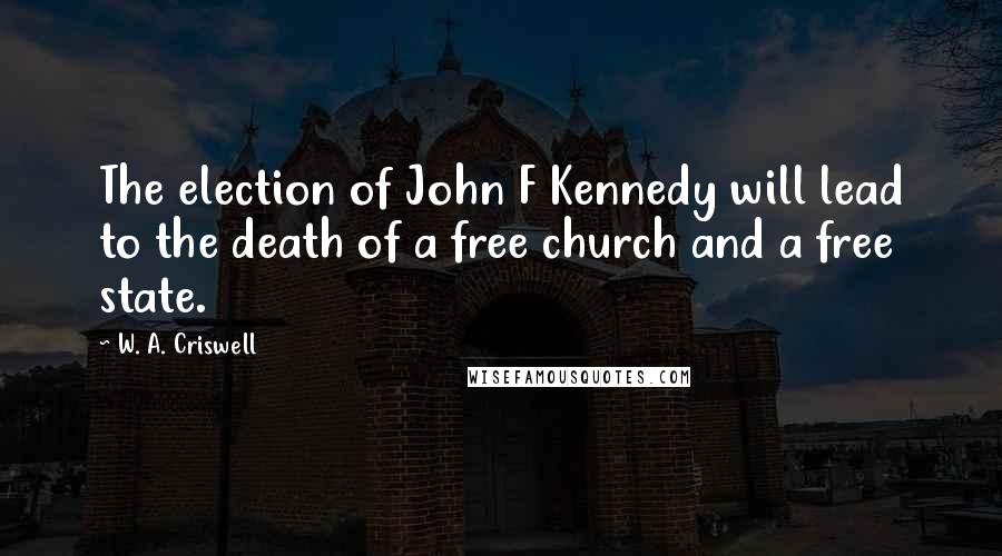 W. A. Criswell Quotes: The election of John F Kennedy will lead to the death of a free church and a free state.