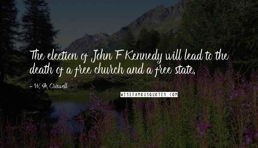 W. A. Criswell Quotes: The election of John F Kennedy will lead to the death of a free church and a free state.